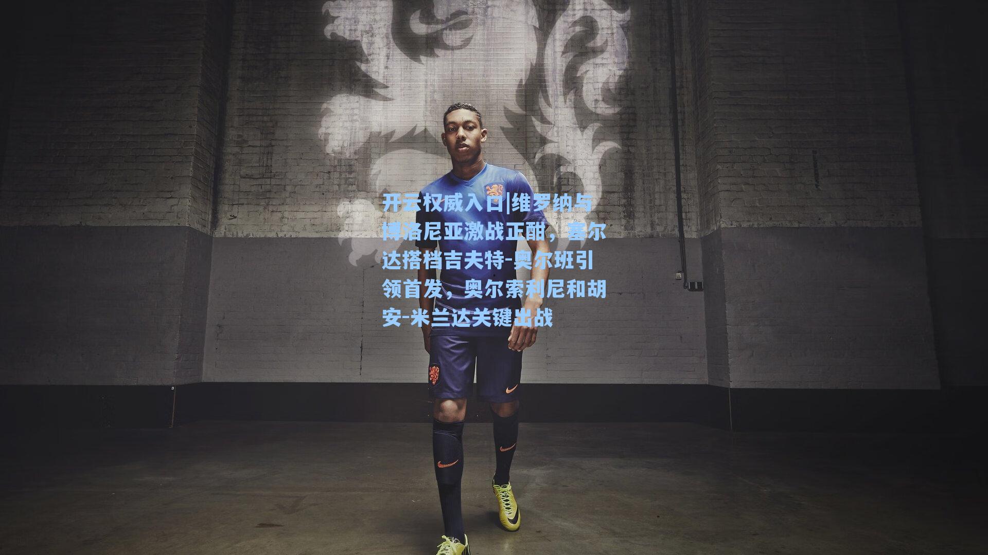 维罗纳与博洛尼亚激战正酣，塞尔达搭档吉夫特-奥尔班引领首发，奥尔索利尼和胡安-米兰达关键出战