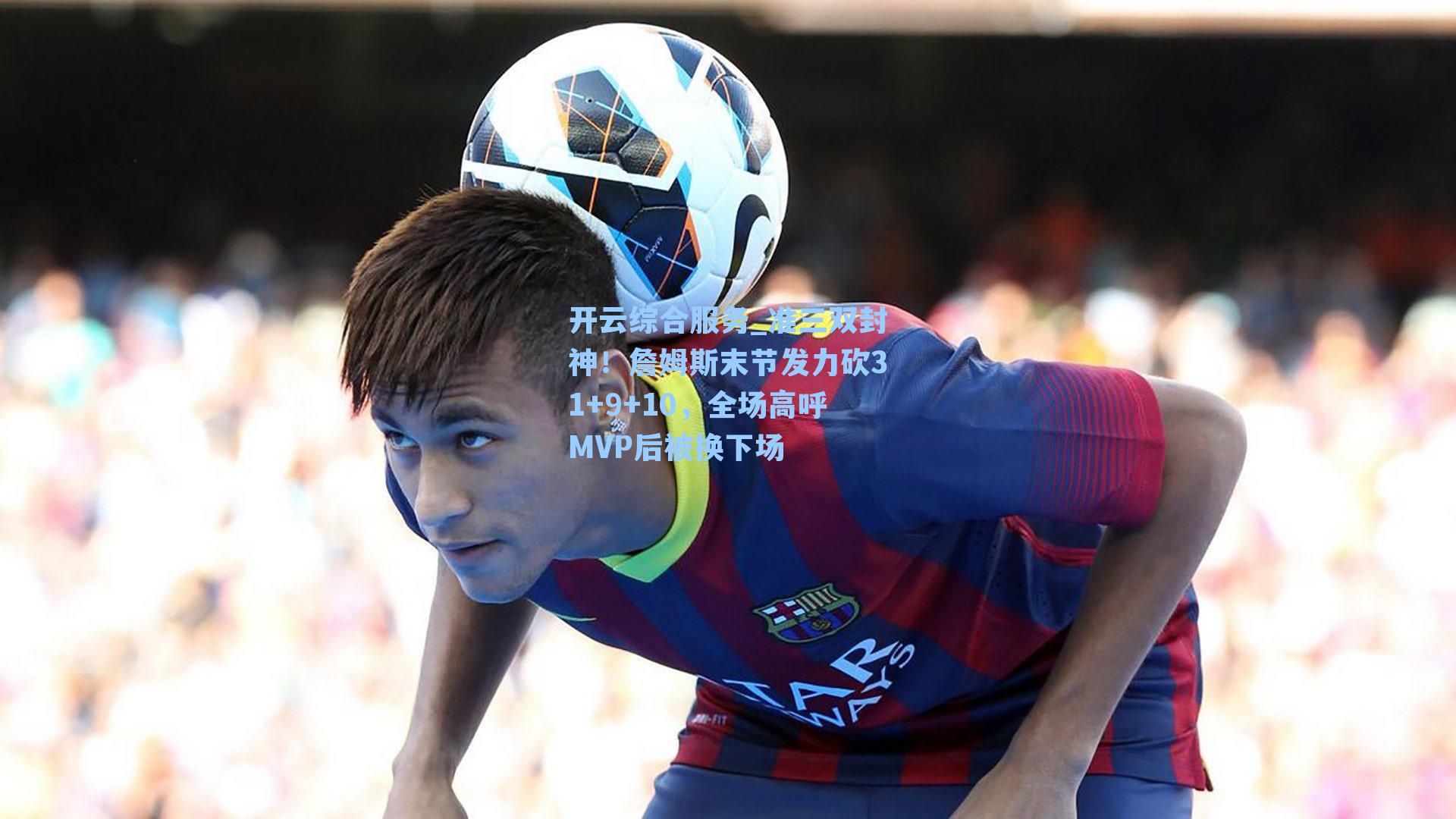 准三双封神!詹姆斯末节发力砍31+9+10,全场高呼MVP后被换下场